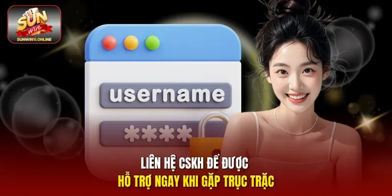 Liên hệ CSKH để được hỗ trợ ngay khi gặp trục trặc.